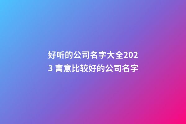 好听的公司名字大全2023 寓意比较好的公司名字-第1张-公司起名-玄机派